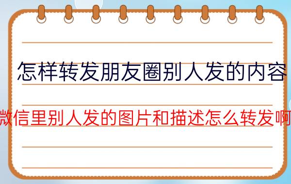 怎样转发朋友圈别人发的内容 微信里别人发的图片和描述怎么转发啊？